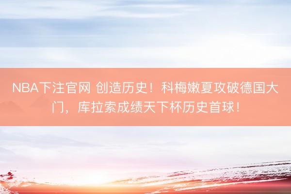 NBA下注官网 创造历史！科梅嫩夏攻破德国大门，库拉索成绩天下杯历史首球！