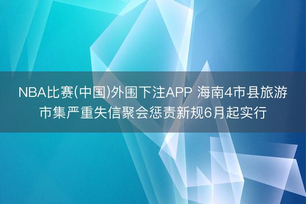 NBA比赛(中国)外围下注APP 海南4市县旅游市集严重失信聚会惩责新规6月起实行