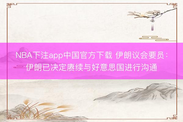 NBA下注app中国官方下载 伊朗议会要员：伊朗已决定赓续与好意思国进行沟通
