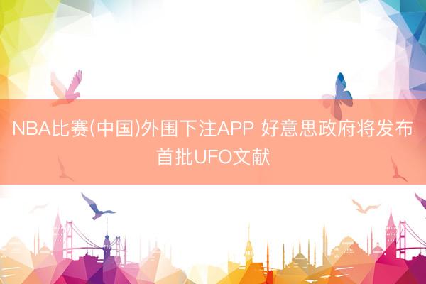 NBA比赛(中国)外围下注APP 好意思政府将发布首批UFO文献