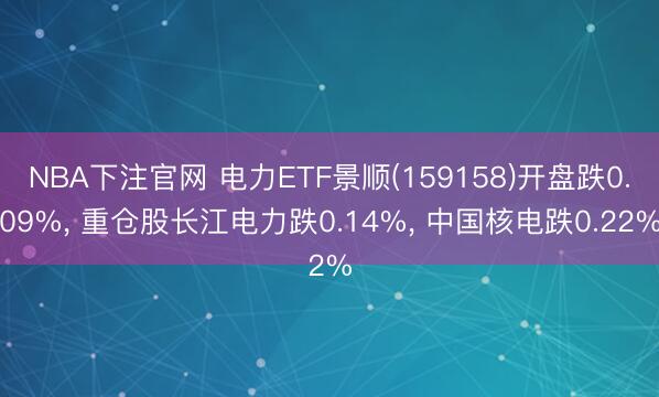 NBA下注官网 电力ETF景顺(159158)开盘跌0.09%， 重仓股长江电力跌0.14%， 中国核电跌0.22%