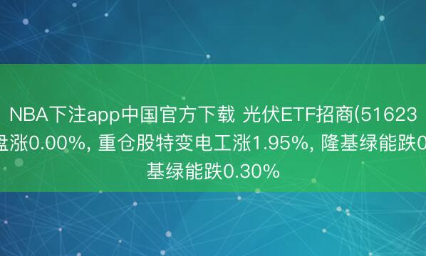 NBA下注app中国官方下载 光伏ETF招商(516230)开盘涨0.00%， 重仓股特变电工涨1.95%， 隆基绿能跌0.30%