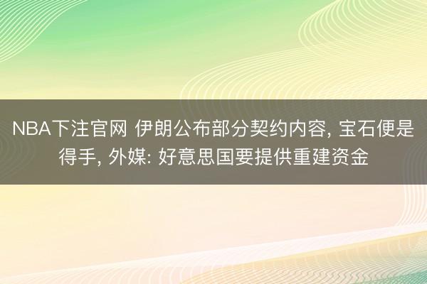 NBA下注官网 伊朗公布部分契约内容， 宝石便是得手， 外媒: 好意思国要提供重建资金