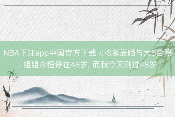 NBA下注app中国官方下载 小S诞辰晒与大S合照: 姐姐永恒停在48岁， 而我今天刚过48岁