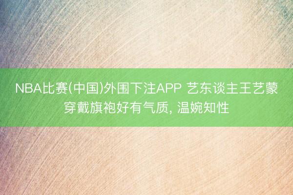 NBA比赛(中国)外围下注APP 艺东谈主王艺蒙穿戴旗袍好有气质，<a href=