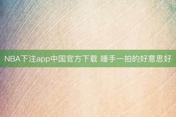 NBA下注app中国官方下载 唾手一拍的好意思好