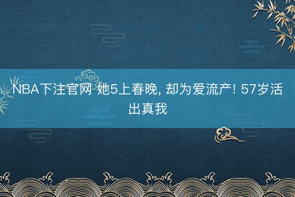 NBA下注官网 她5上春晚， 却为爱流产! 57岁活出真我
