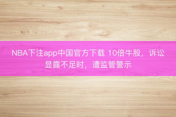NBA下注app中国官方下载 10倍牛股,诉讼显露不足时,遭监管警示