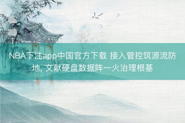 NBA下注app中国官方下载 接入管控筑源流防地， 文献硬盘数据阵一火治理根基