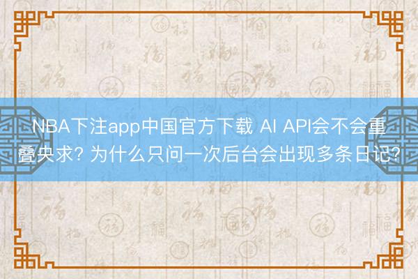 NBA下注app中国官方下载 AI API会不会重叠央求? 为什么只问一次后台会出现多条日记?