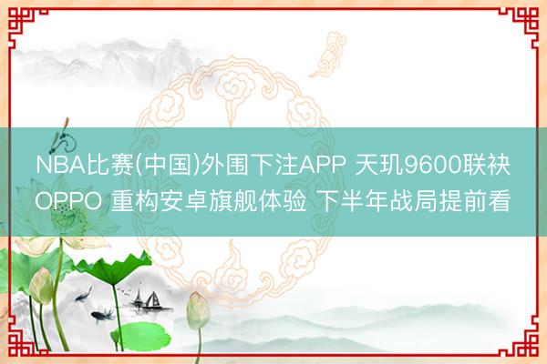 NBA比赛(中国)外围下注APP 天玑9600联袂OPPO 重构安卓旗舰体验 下半年战局提前看