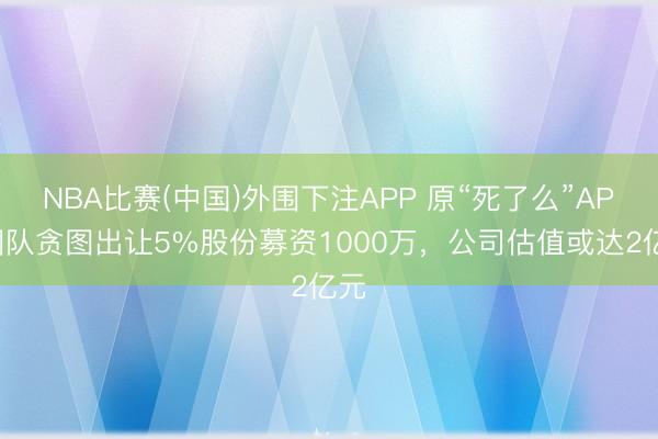 NBA比赛(中国)外围下注APP 原“死了么”APP团队贪图出让5%股份募资1000万,公司估值或达2亿元