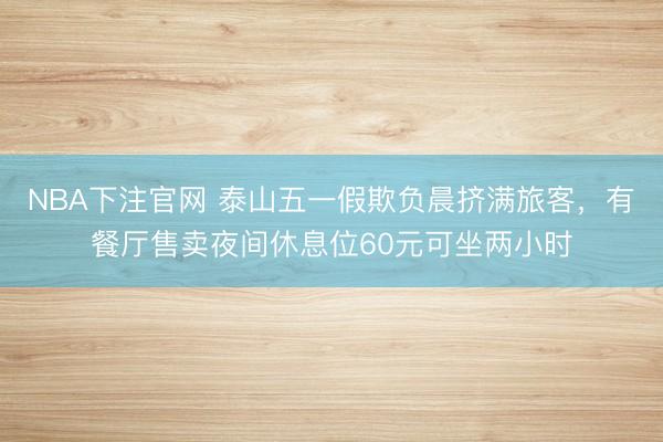 NBA下注官网 泰山五一假欺负晨挤满旅客,有餐厅售卖夜间休息位60元可坐两小时