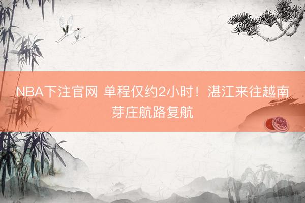 NBA下注官网 单程仅约2小时！湛江来往越南芽庄航路复航