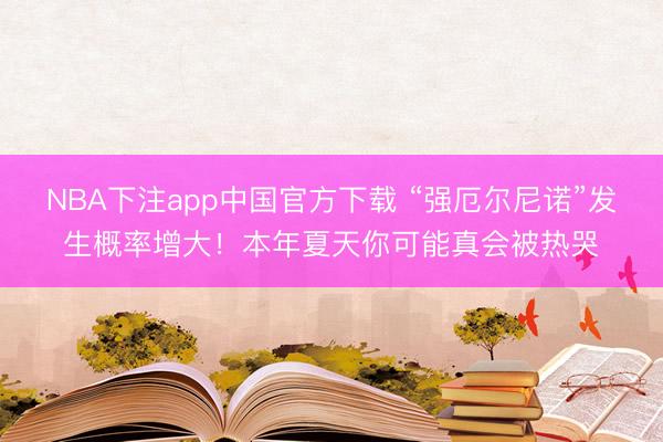 NBA下注app中国官方下载 “强厄尔尼诺”发生概率增大！本年夏天你可能真会被热哭