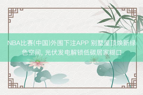 NBA比赛(中国)外围下注APP 别墅屋顶焕新绿色空间， 光伏发电解锁低碳居家糊口