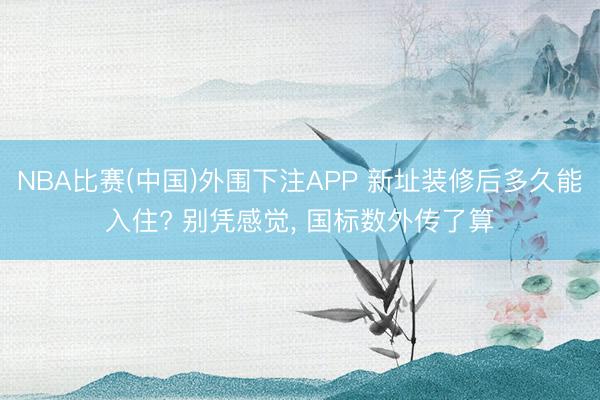 NBA比赛(中国)外围下注APP 新址装修后多久能入住? 别凭感觉， 国标数外传了算