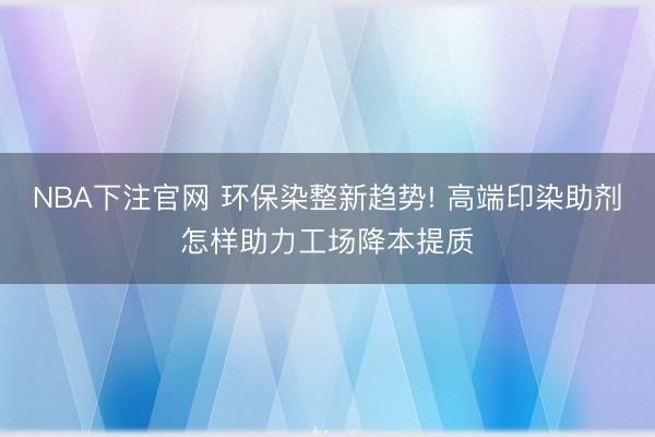 NBA下注官网 环保染整新趋势! 高端印染助剂怎样助力工场降本提质