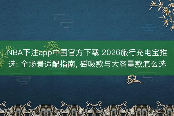 NBA下注app中国官方下载 2026旅行充电宝推选: 全场景适配指南， 磁吸款与大容量款怎么选