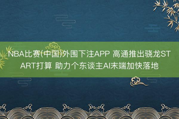 NBA比赛(中国)外围下注APP 高通推出骁龙START打算 助力个东谈主AI末端加快落地