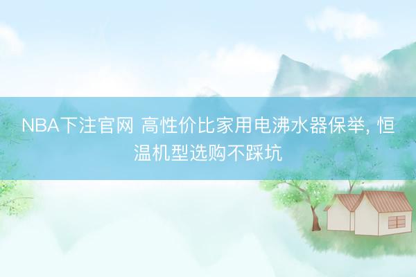 NBA下注官网 高性价比家用电沸水器保举， 恒温机型选购不踩坑