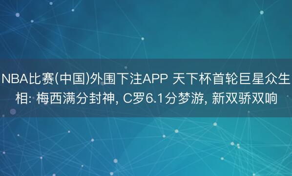 NBA比赛(中国)外围下注APP 天下杯首轮巨星众生相: 梅西满分封神， C罗6.1分梦游， 新双骄双响
