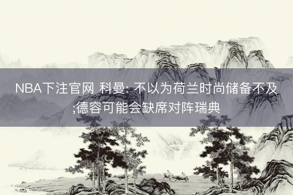 NBA下注官网 科曼: 不以为荷兰时尚储备不及;德容可能会缺席对阵瑞典
