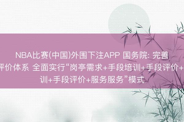 NBA比赛(中国)外围下注APP 国务院: 完善作事手段旁观评价体系 全面实行“岗亭需求+手段培训+手段评价+服务服务”模式